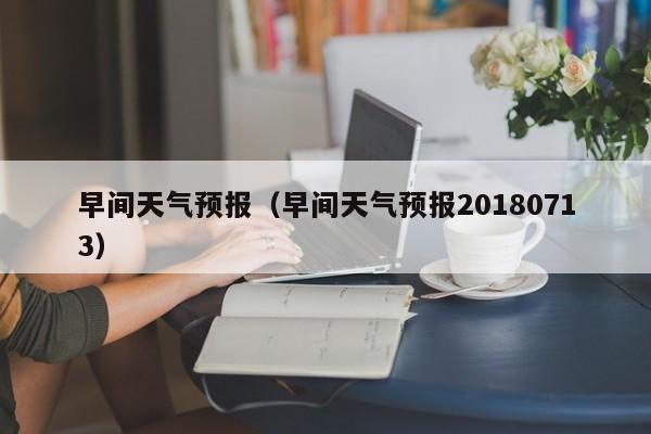 早间天气预报（早间天气预报20180713）