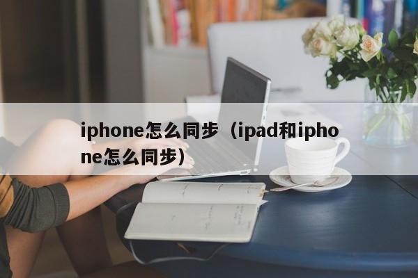 iphone怎么同步（ipad和iphone怎么同步）