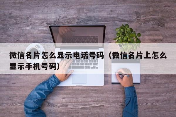 微信名片怎么显示电话号码（微信名片上怎么显示手机号码）