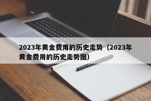 2023年黄金费用的历史走势（2023年黄金费用的历史走势图）