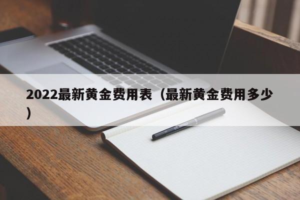 2022最新黄金费用表（最新黄金费用多少）