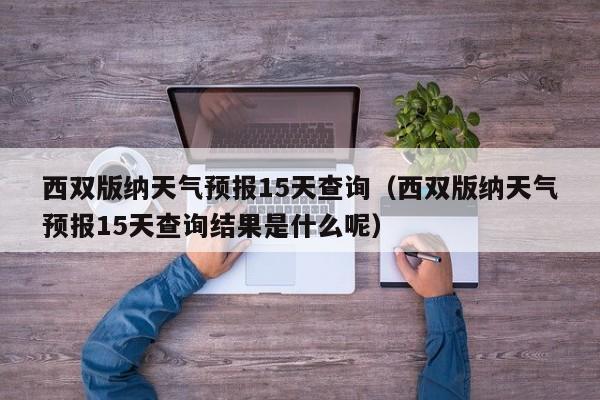 西双版纳天气预报15天查询（西双版纳天气预报15天查询结果是什么呢）
