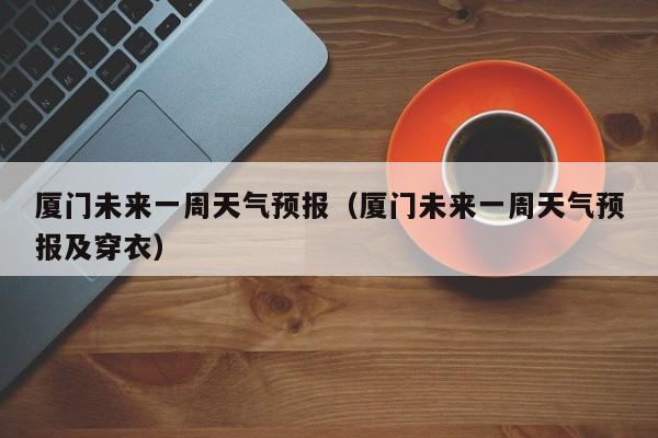 厦门未来一周天气预报（厦门未来一周天气预报及穿衣）