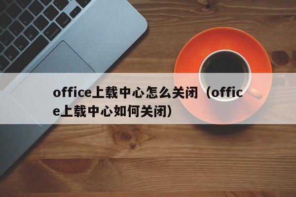 office上载中心怎么关闭（office上载中心如何关闭）