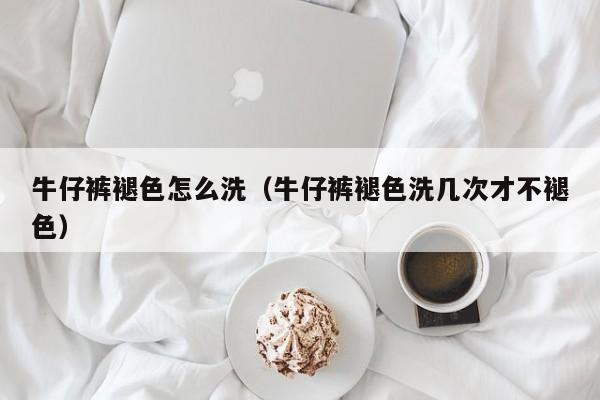 牛仔裤褪色怎么洗（牛仔裤褪色洗几次才不褪色）