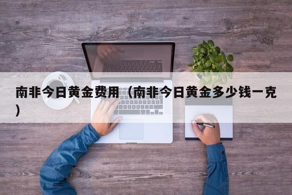 南非今日黄金费用（南非今日黄金多少钱一克）