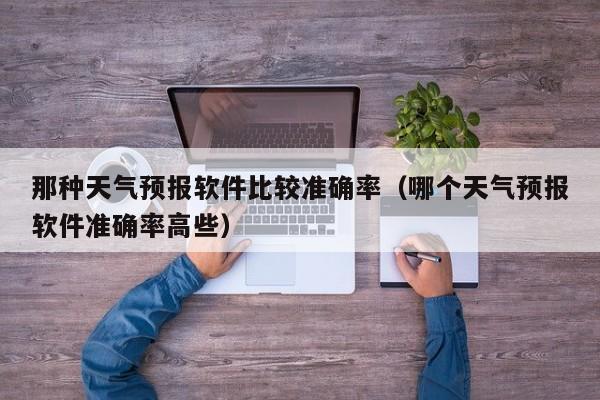 那种天气预报软件比较准确率（哪个天气预报软件准确率高些）