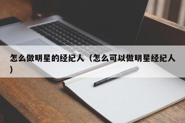怎么做明星的经纪人（怎么可以做明星经纪人）