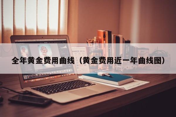 全年黄金费用曲线（黄金费用近一年曲线图）