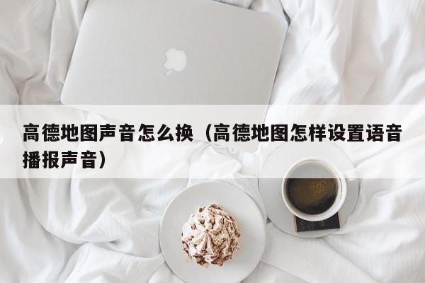 高德地图声音怎么换（高德地图怎样设置语音播报声音）