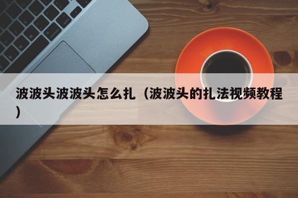 波波头波波头怎么扎（波波头的扎法视频教程）
