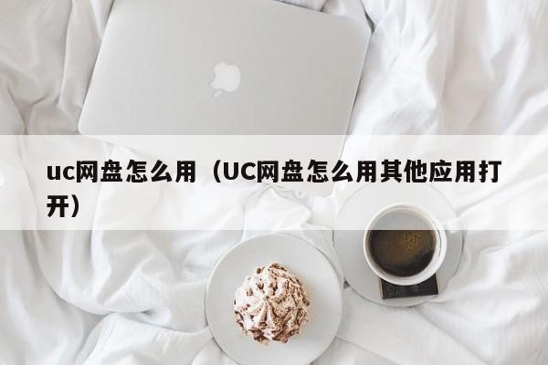 uc网盘怎么用（UC网盘怎么用其他应用打开）