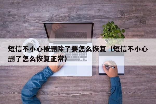 短信不小心被删除了要怎么恢复（短信不小心删了怎么恢复正常）