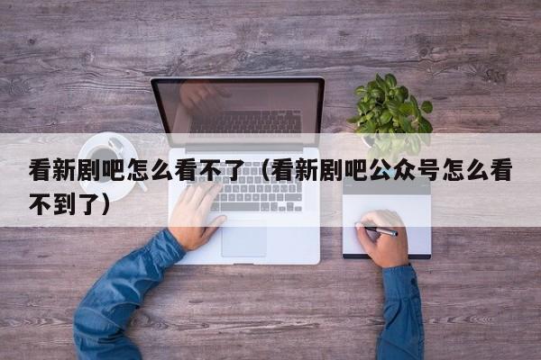 看新剧吧怎么看不了（看新剧吧公众号怎么看不到了）
