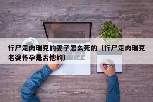 行尸走肉瑞克的妻子怎么死的（行尸走肉瑞克老婆怀孕是否他的）