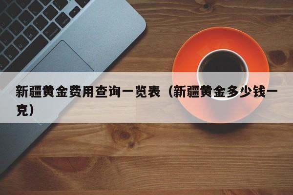新疆黄金费用查询一览表（新疆黄金多少钱一克）