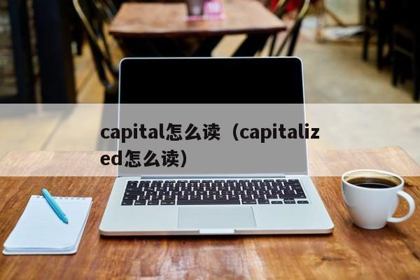 capital怎么读（capitalized怎么读）