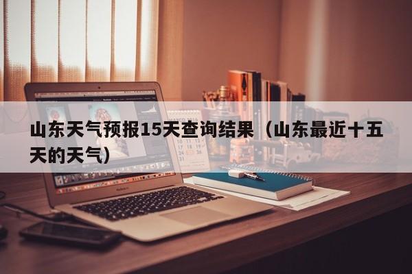 山东天气预报15天查询结果（山东最近十五天的天气）