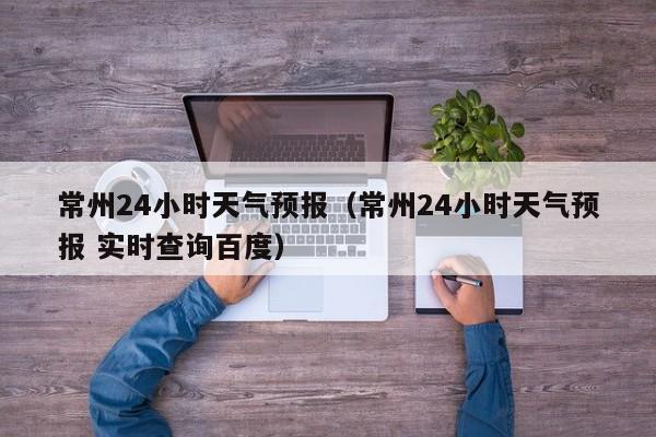 常州24小时天气预报（常州24小时天气预报 实时查询百度）
