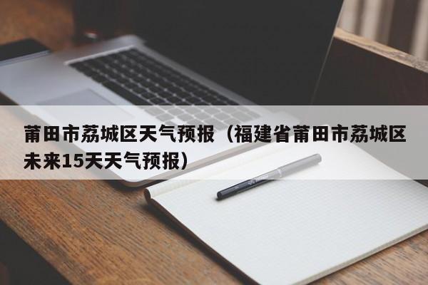 莆田市荔城区天气预报（福建省莆田市荔城区未来15天天气预报）