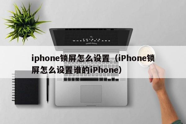 iphone锁屏怎么设置（iPhone锁屏怎么设置谁的iPhone）
