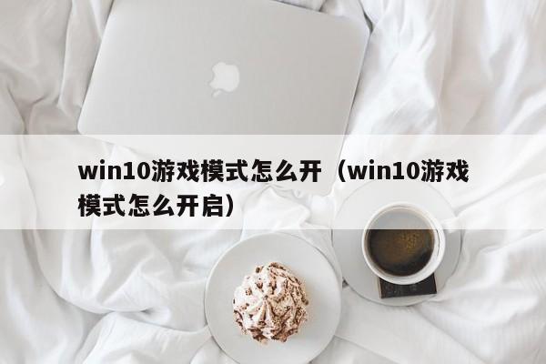 win10游戏模式怎么开（win10游戏模式怎么开启）