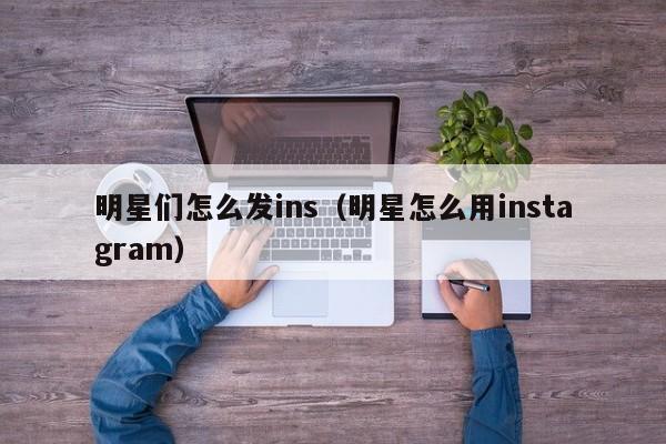 明星们怎么发ins（明星怎么用instagram）