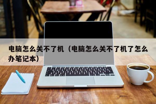 电脑怎么关不了机（电脑怎么关不了机了怎么办笔记本）