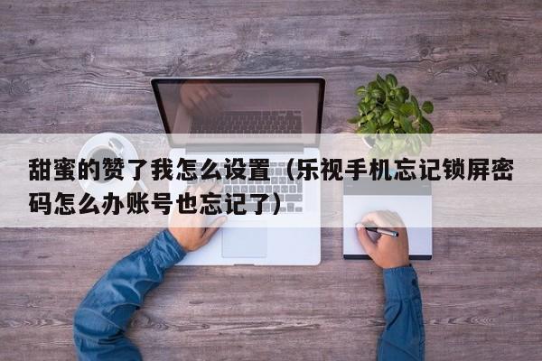 甜蜜的赞了我怎么设置（乐视手机忘记锁屏密码怎么办账号也忘记了）