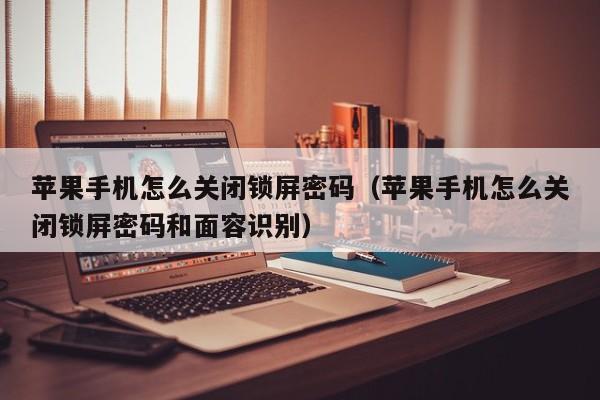 苹果手机怎么关闭锁屏密码（苹果手机怎么关闭锁屏密码和面容识别）