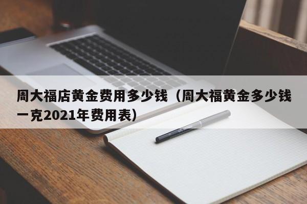 周大福店黄金费用多少钱（周大福黄金多少钱一克2021年费用表）