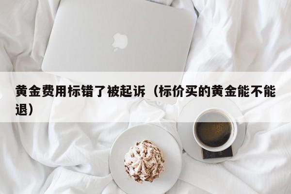 黄金费用标错了被起诉（标价买的黄金能不能退）
