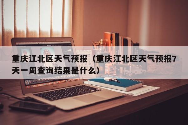 重庆江北区天气预报（重庆江北区天气预报7天一周查询结果是什么）