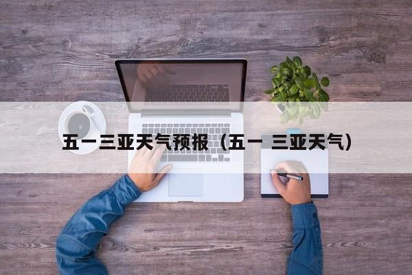 五一三亚天气预报（五一 三亚天气）