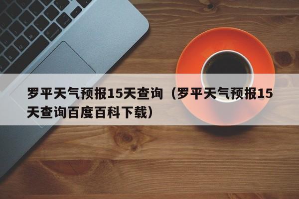 罗平天气预报15天查询（罗平天气预报15天查询百度百科下载）