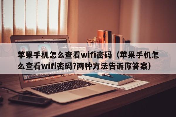 苹果手机怎么查看wifi密码（苹果手机怎么查看wifi密码?两种方法告诉你答案）