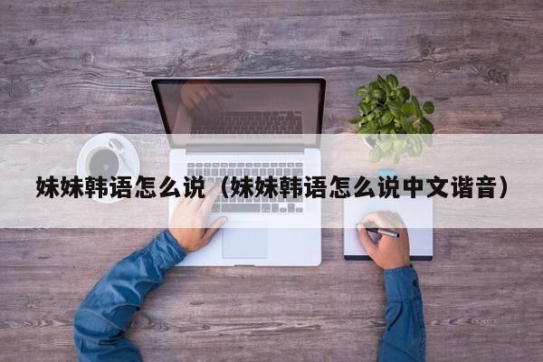 妹妹韩语怎么说（妹妹韩语怎么说中文谐音）