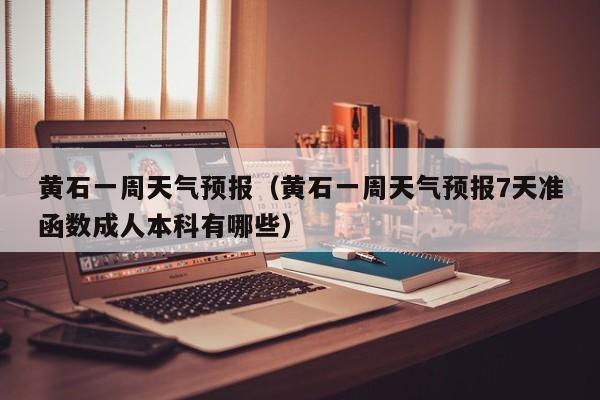 黄石一周天气预报（黄石一周天气预报7天准函数成人本科有哪些）