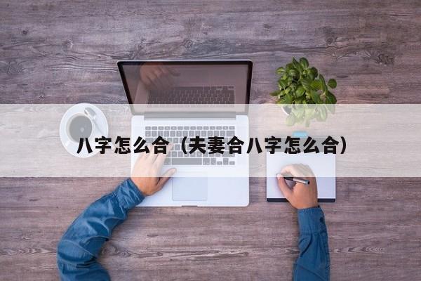 八字怎么合（夫妻合八字怎么合）