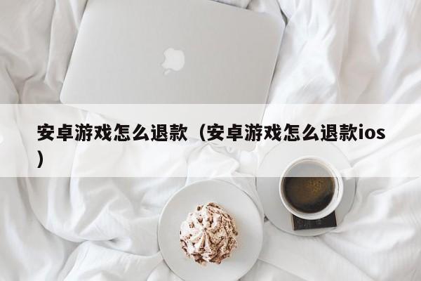 安卓游戏怎么退款（安卓游戏怎么退款ios）