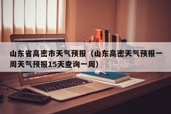 山东省高密市天气预报（山东高密天气预报一周天气预报15天查询一周）