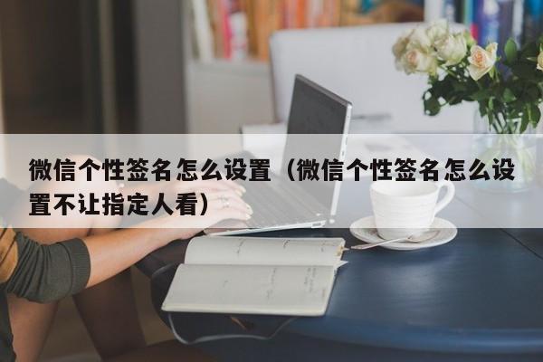 微信个性签名怎么设置（微信个性签名怎么设置不让指定人看）