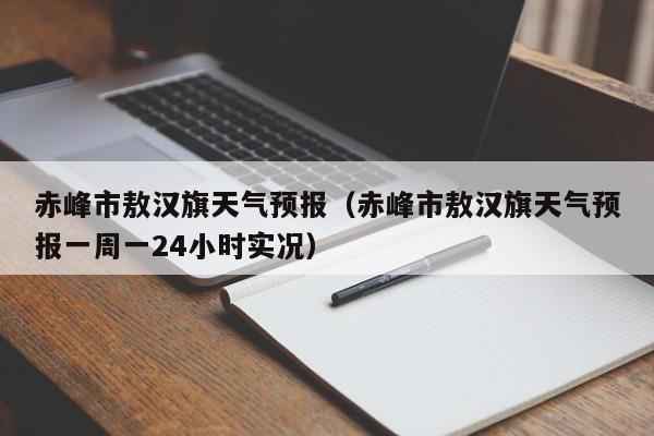 赤峰市敖汉旗天气预报（赤峰市敖汉旗天气预报一周一24小时实况）