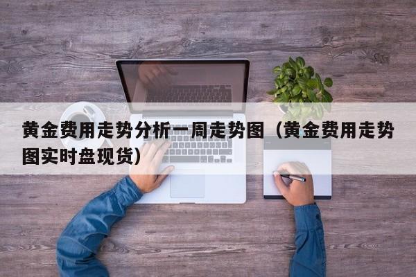 黄金费用走势分析一周走势图（黄金费用走势图实时盘现货）