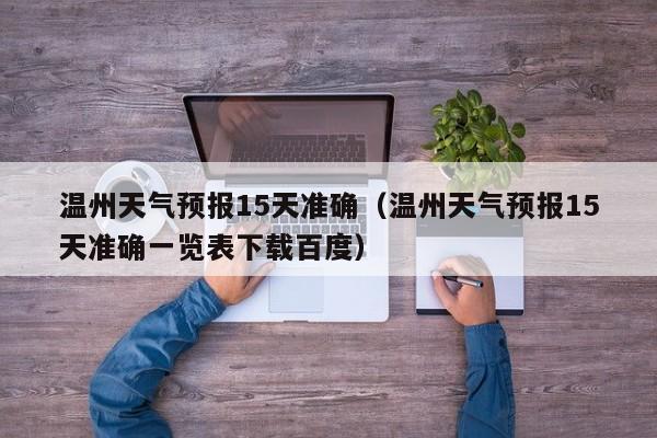 温州天气预报15天准确（温州天气预报15天准确一览表下载百度）