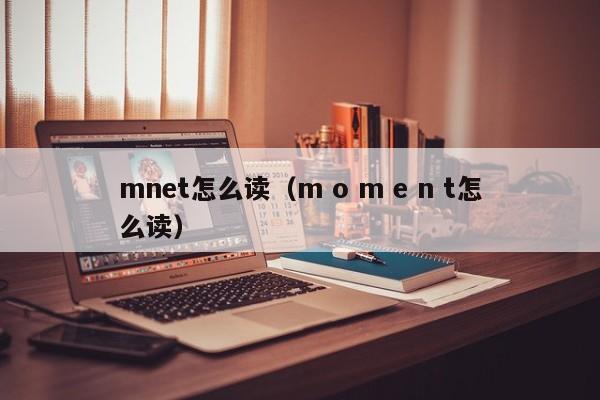 mnet怎么读（m o m e n t怎么读）