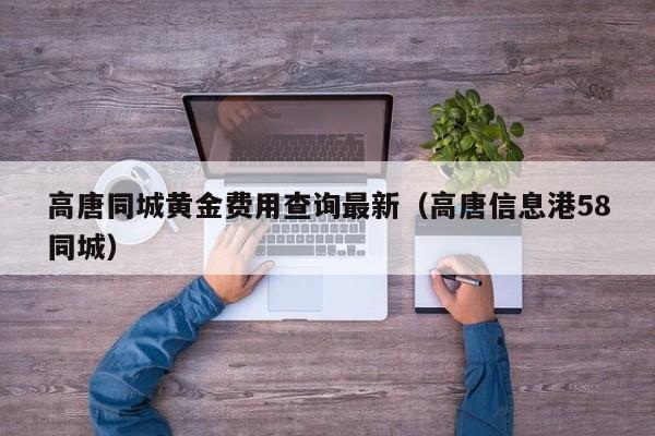 高唐同城黄金费用查询最新（高唐信息港58同城）