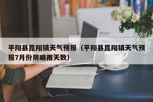 平阳县昆阳镇天气预报（平阳县昆阳镇天气预报7月份阴晴雨天数）