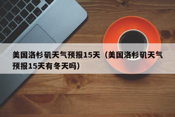 美国洛杉矶天气预报15天（美国洛杉矶天气预报15天有冬天吗）