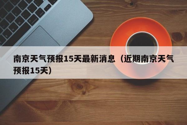 南京天气预报15天最新消息（近期南京天气预报15天）